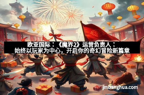 欧亚国际:《魔界2》运营负责人:始终以玩家为中心,开启你的奇幻冒险新篇章
