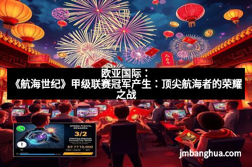 欧亚国际:《航海世纪》甲级联赛冠军产生:顶尖航海者的荣耀之战