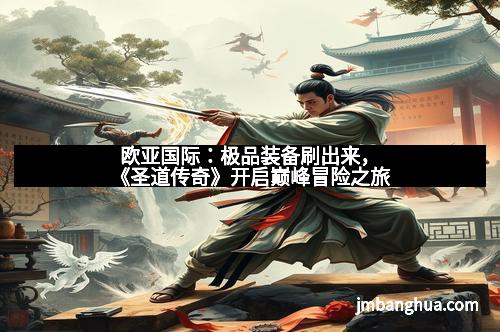 欧亚国际:极品装备刷出来,《圣道传奇》开启巅峰冒险之旅