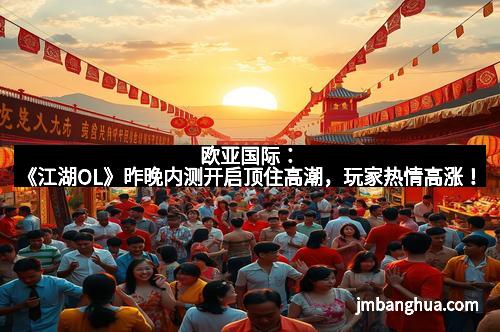 欧亚国际:《江湖OL》昨晚内测开启顶住高潮,玩家热情高涨!